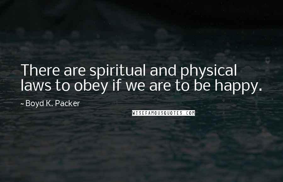 Boyd K. Packer Quotes: There are spiritual and physical laws to obey if we are to be happy.