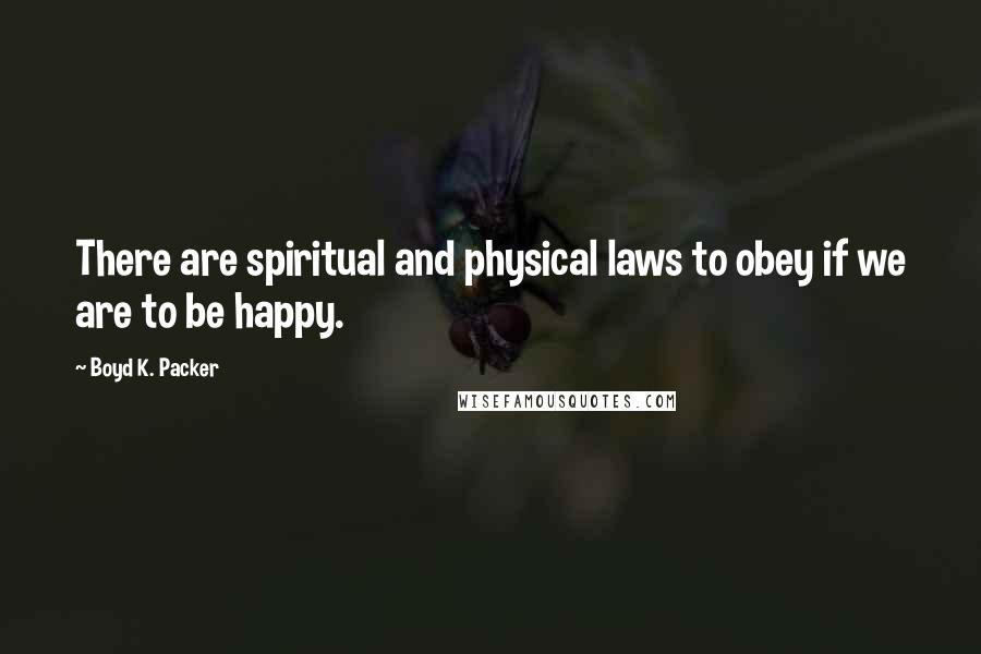 Boyd K. Packer Quotes: There are spiritual and physical laws to obey if we are to be happy.