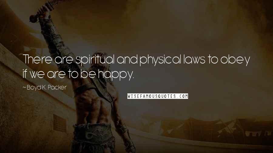 Boyd K. Packer Quotes: There are spiritual and physical laws to obey if we are to be happy.