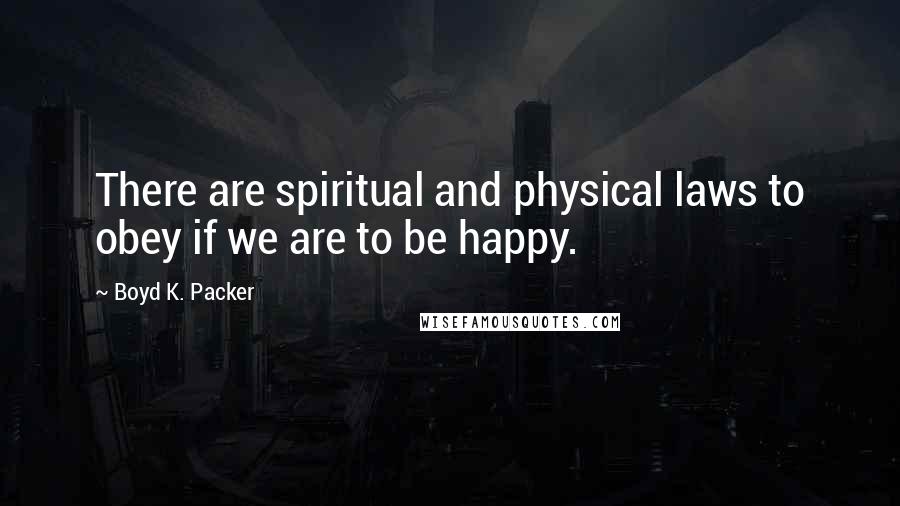 Boyd K. Packer Quotes: There are spiritual and physical laws to obey if we are to be happy.