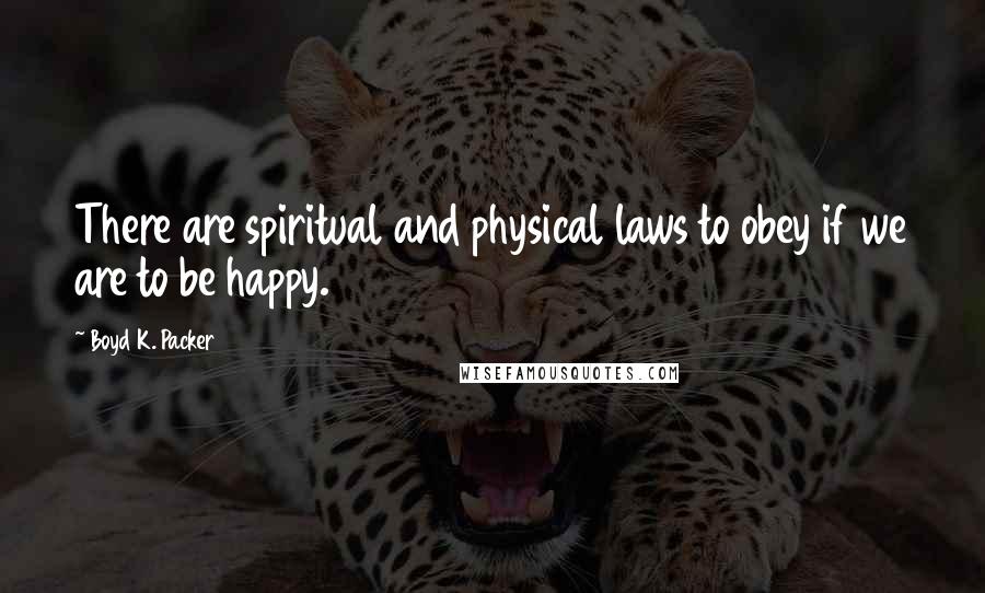 Boyd K. Packer Quotes: There are spiritual and physical laws to obey if we are to be happy.