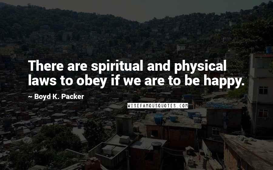 Boyd K. Packer Quotes: There are spiritual and physical laws to obey if we are to be happy.