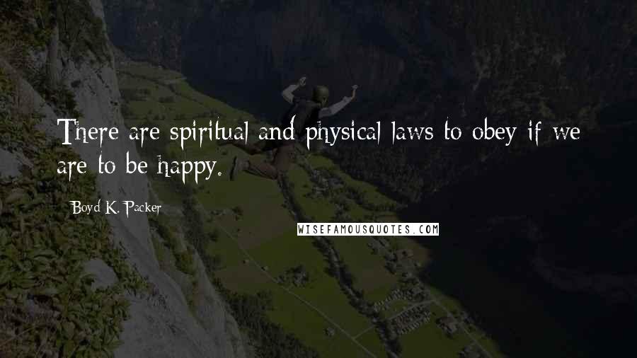 Boyd K. Packer Quotes: There are spiritual and physical laws to obey if we are to be happy.