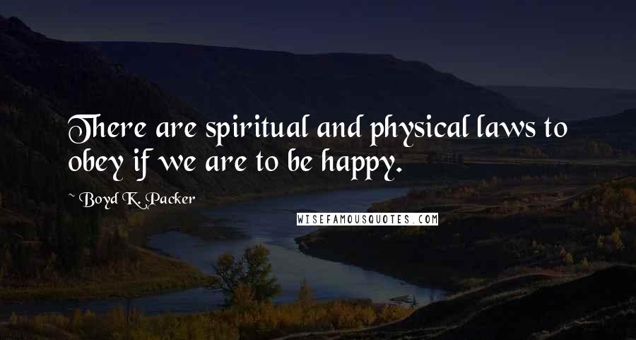 Boyd K. Packer Quotes: There are spiritual and physical laws to obey if we are to be happy.