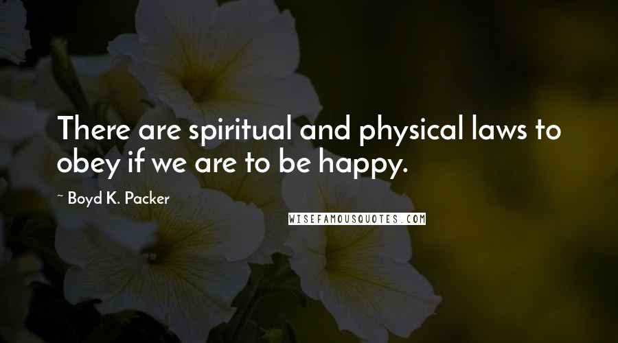 Boyd K. Packer Quotes: There are spiritual and physical laws to obey if we are to be happy.