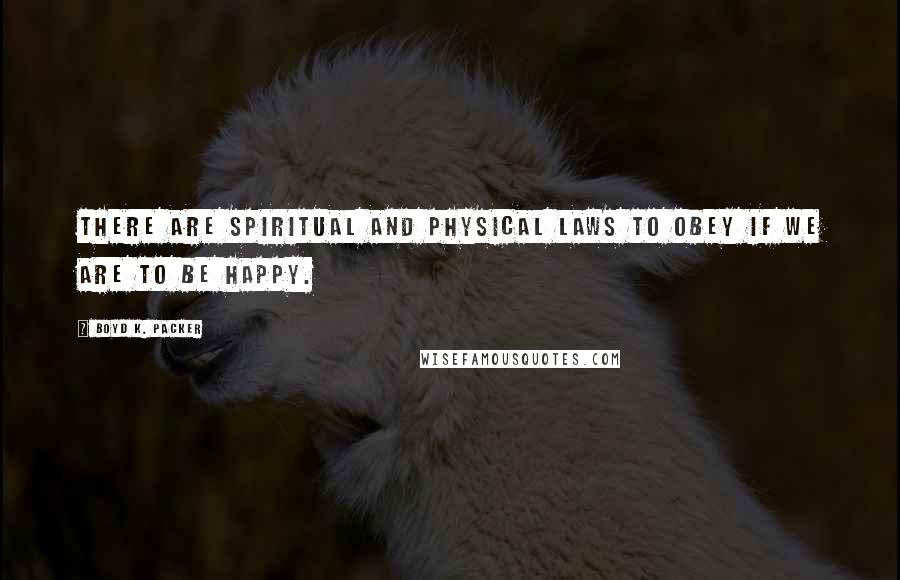 Boyd K. Packer Quotes: There are spiritual and physical laws to obey if we are to be happy.