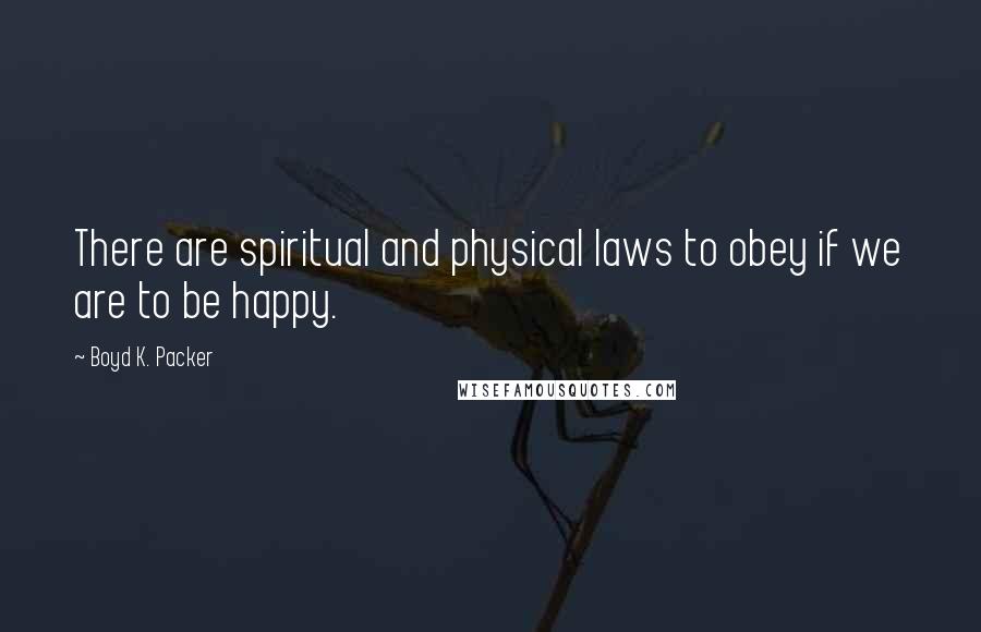 Boyd K. Packer Quotes: There are spiritual and physical laws to obey if we are to be happy.