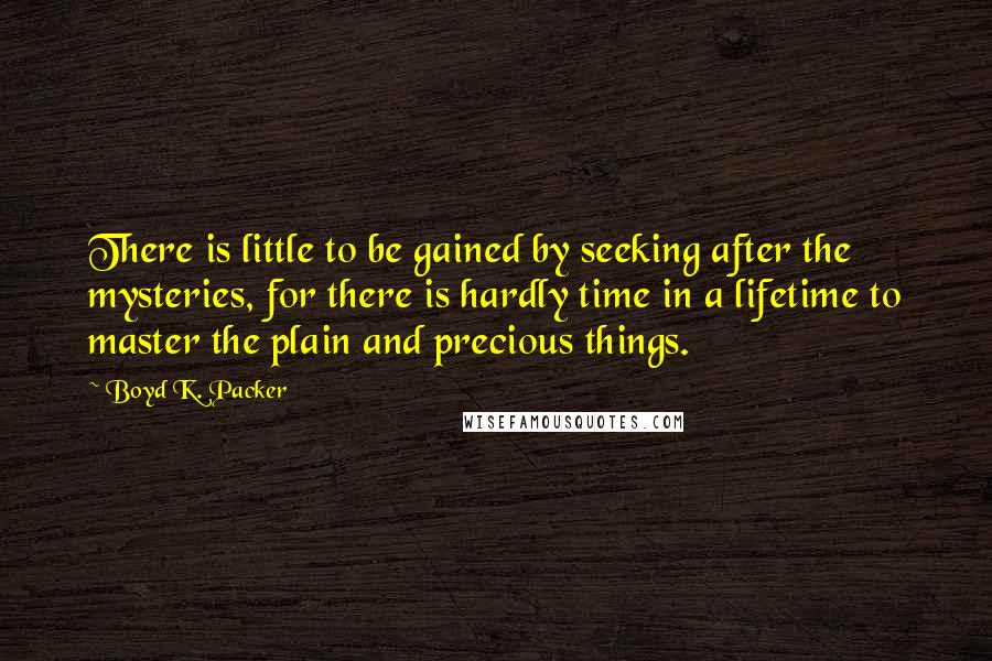 Boyd K. Packer Quotes: There is little to be gained by seeking after the mysteries, for there is hardly time in a lifetime to master the plain and precious things.
