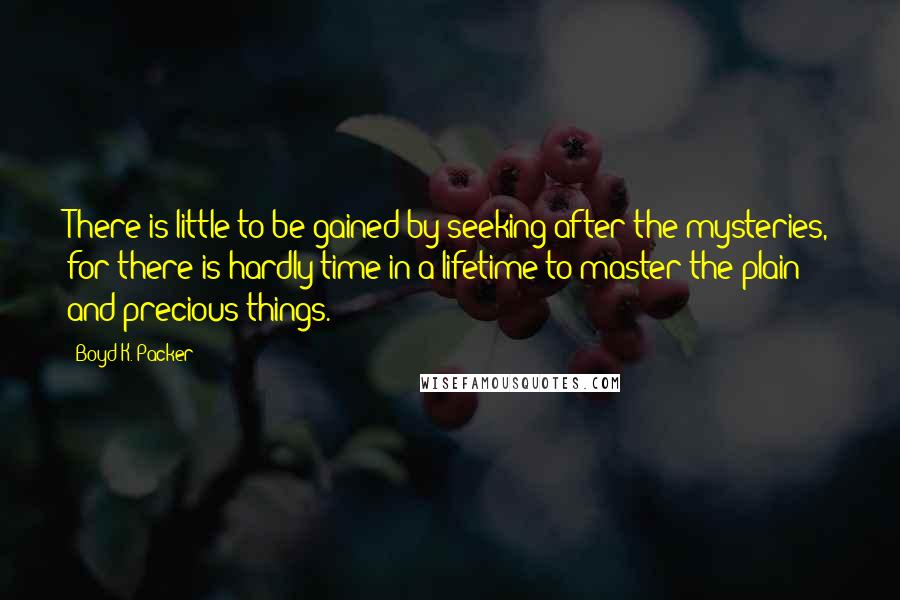 Boyd K. Packer Quotes: There is little to be gained by seeking after the mysteries, for there is hardly time in a lifetime to master the plain and precious things.