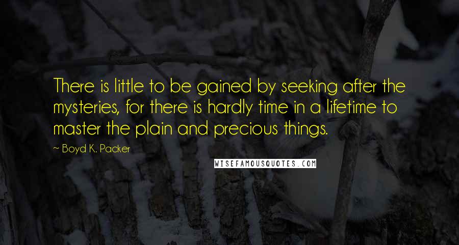 Boyd K. Packer Quotes: There is little to be gained by seeking after the mysteries, for there is hardly time in a lifetime to master the plain and precious things.