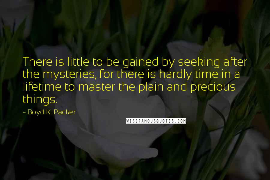 Boyd K. Packer Quotes: There is little to be gained by seeking after the mysteries, for there is hardly time in a lifetime to master the plain and precious things.