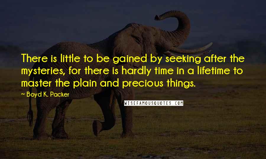 Boyd K. Packer Quotes: There is little to be gained by seeking after the mysteries, for there is hardly time in a lifetime to master the plain and precious things.