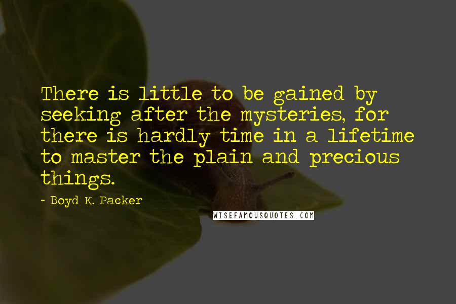 Boyd K. Packer Quotes: There is little to be gained by seeking after the mysteries, for there is hardly time in a lifetime to master the plain and precious things.