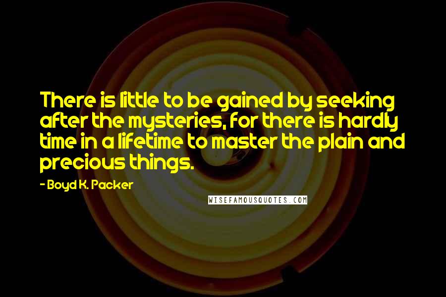 Boyd K. Packer Quotes: There is little to be gained by seeking after the mysteries, for there is hardly time in a lifetime to master the plain and precious things.