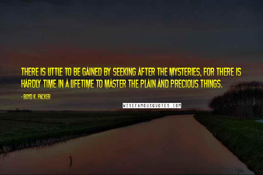 Boyd K. Packer Quotes: There is little to be gained by seeking after the mysteries, for there is hardly time in a lifetime to master the plain and precious things.