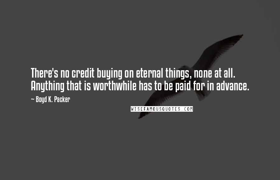 Boyd K. Packer Quotes: There's no credit buying on eternal things, none at all. Anything that is worthwhile has to be paid for in advance.