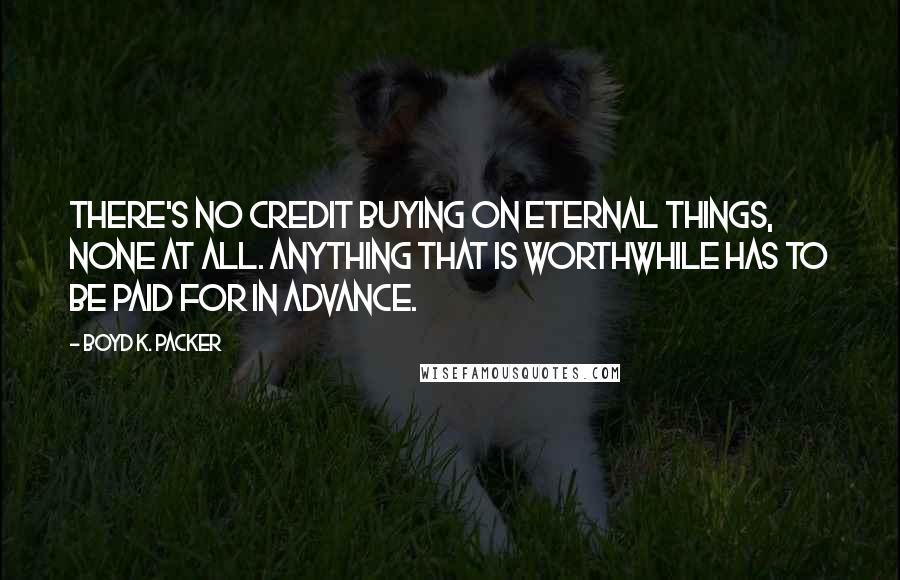 Boyd K. Packer Quotes: There's no credit buying on eternal things, none at all. Anything that is worthwhile has to be paid for in advance.