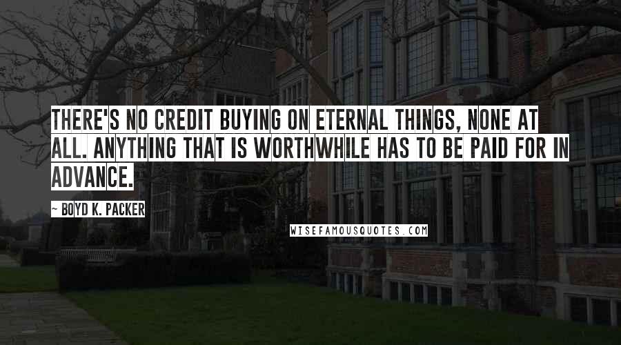 Boyd K. Packer Quotes: There's no credit buying on eternal things, none at all. Anything that is worthwhile has to be paid for in advance.