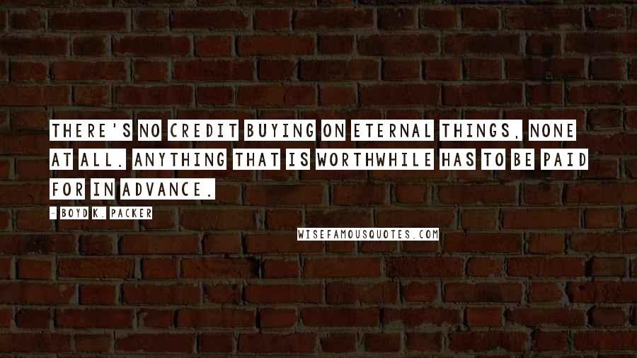 Boyd K. Packer Quotes: There's no credit buying on eternal things, none at all. Anything that is worthwhile has to be paid for in advance.