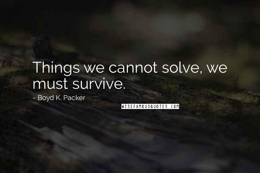 Boyd K. Packer Quotes: Things we cannot solve, we must survive.