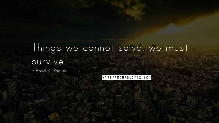 Boyd K. Packer Quotes: Things we cannot solve, we must survive.