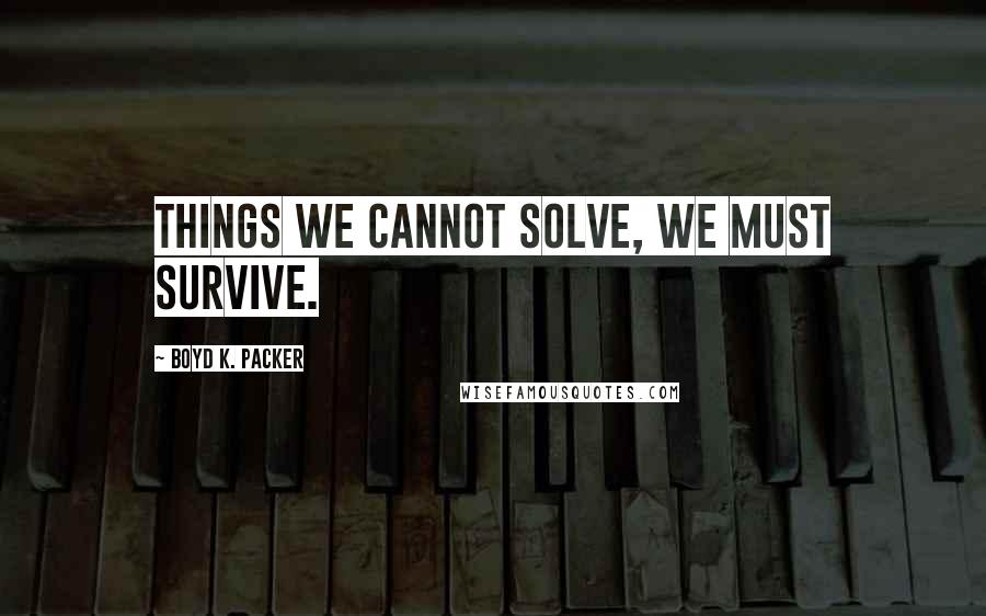 Boyd K. Packer Quotes: Things we cannot solve, we must survive.