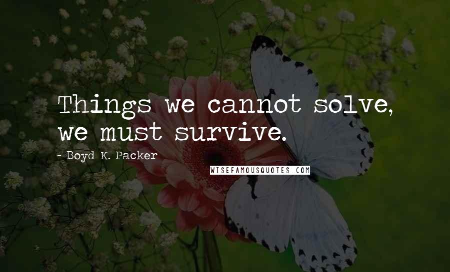 Boyd K. Packer Quotes: Things we cannot solve, we must survive.