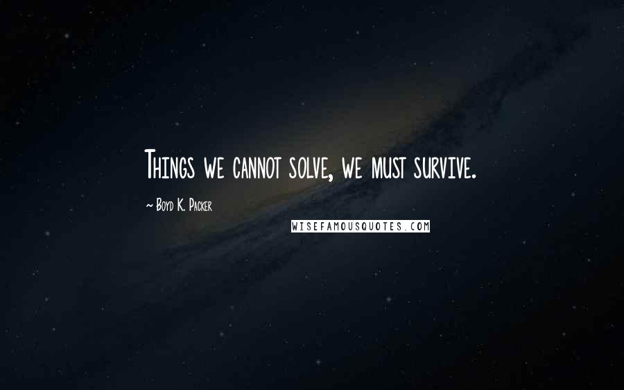 Boyd K. Packer Quotes: Things we cannot solve, we must survive.