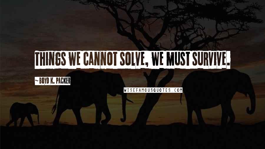 Boyd K. Packer Quotes: Things we cannot solve, we must survive.