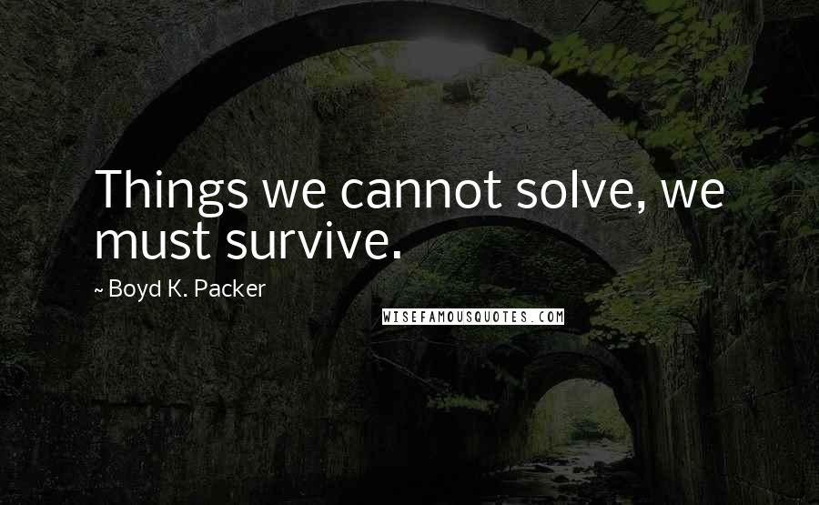 Boyd K. Packer Quotes: Things we cannot solve, we must survive.