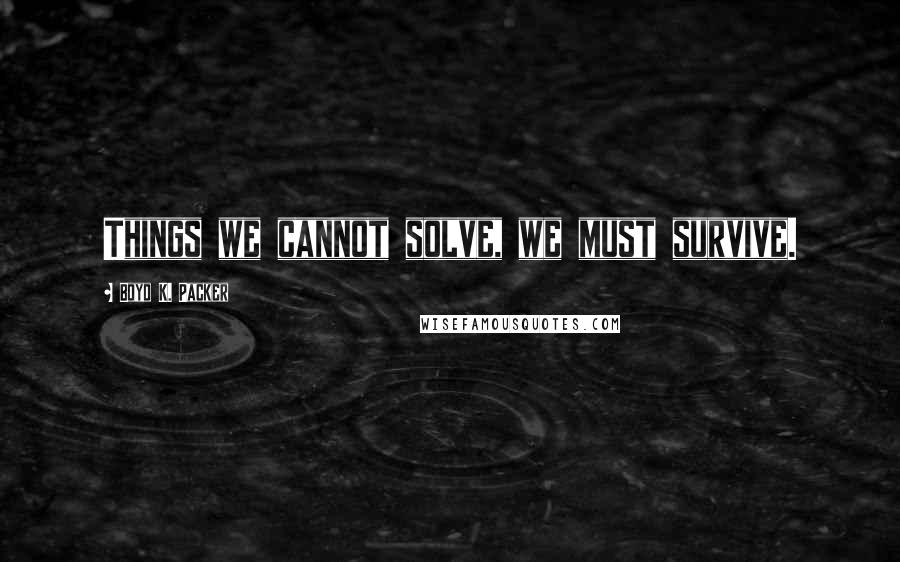 Boyd K. Packer Quotes: Things we cannot solve, we must survive.