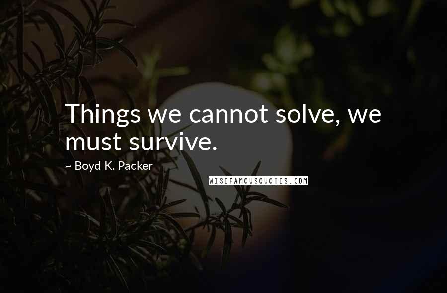 Boyd K. Packer Quotes: Things we cannot solve, we must survive.