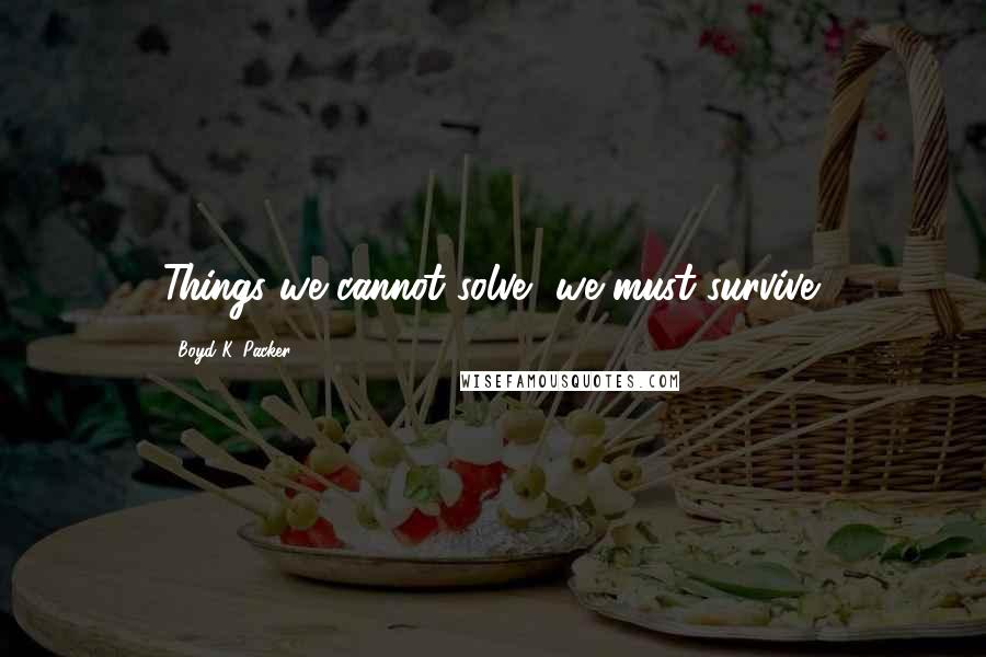 Boyd K. Packer Quotes: Things we cannot solve, we must survive.