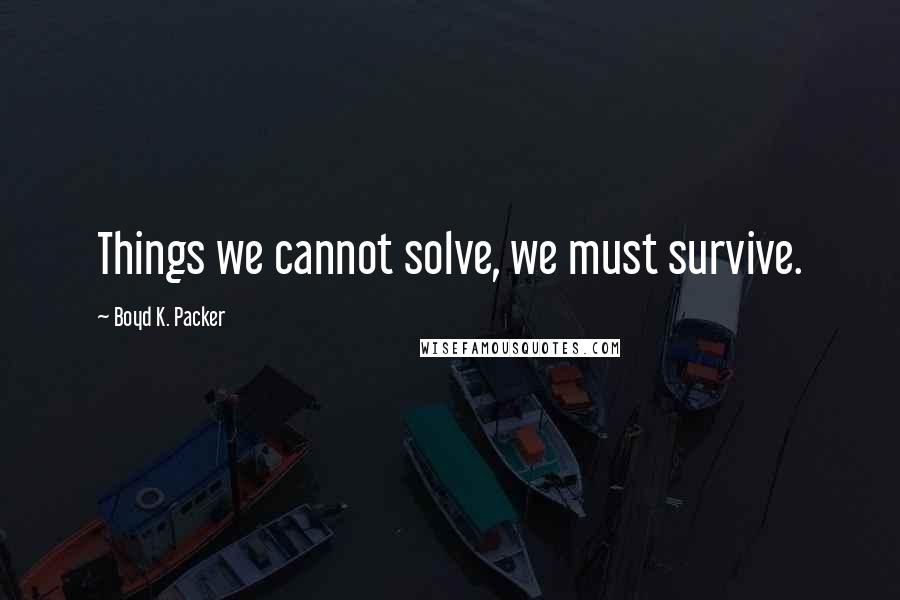 Boyd K. Packer Quotes: Things we cannot solve, we must survive.