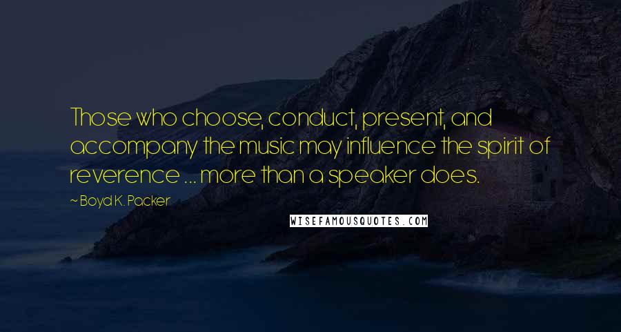 Boyd K. Packer Quotes: Those who choose, conduct, present, and accompany the music may influence the spirit of reverence ... more than a speaker does.