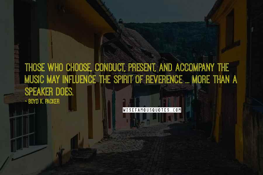 Boyd K. Packer Quotes: Those who choose, conduct, present, and accompany the music may influence the spirit of reverence ... more than a speaker does.