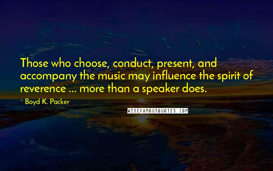 Boyd K. Packer Quotes: Those who choose, conduct, present, and accompany the music may influence the spirit of reverence ... more than a speaker does.