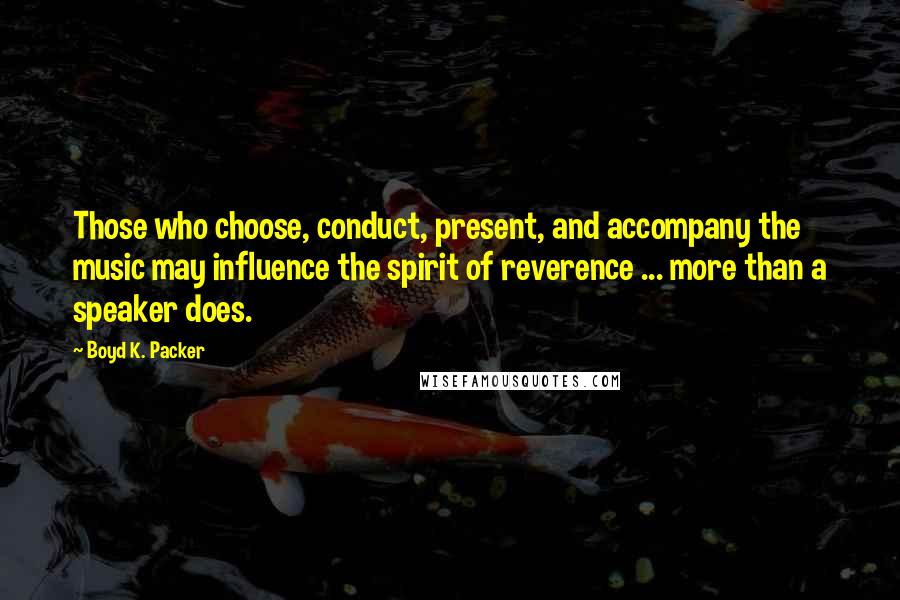 Boyd K. Packer Quotes: Those who choose, conduct, present, and accompany the music may influence the spirit of reverence ... more than a speaker does.