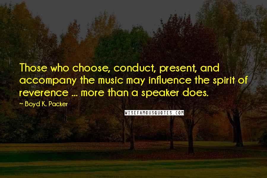 Boyd K. Packer Quotes: Those who choose, conduct, present, and accompany the music may influence the spirit of reverence ... more than a speaker does.