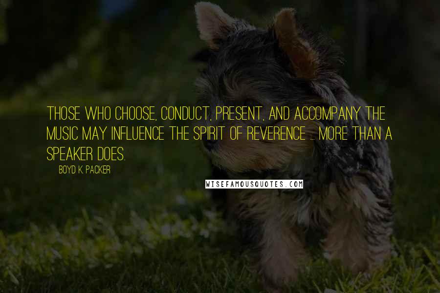 Boyd K. Packer Quotes: Those who choose, conduct, present, and accompany the music may influence the spirit of reverence ... more than a speaker does.