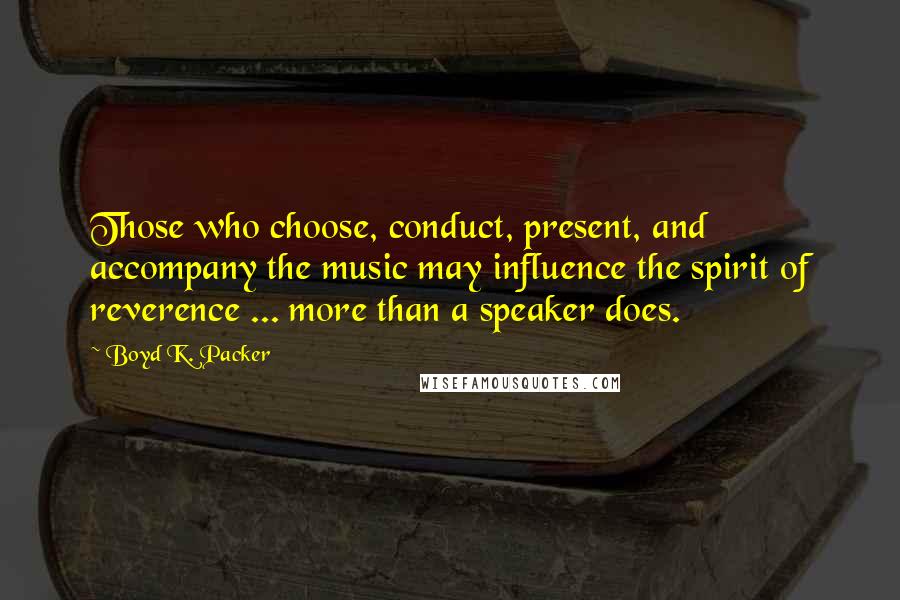 Boyd K. Packer Quotes: Those who choose, conduct, present, and accompany the music may influence the spirit of reverence ... more than a speaker does.