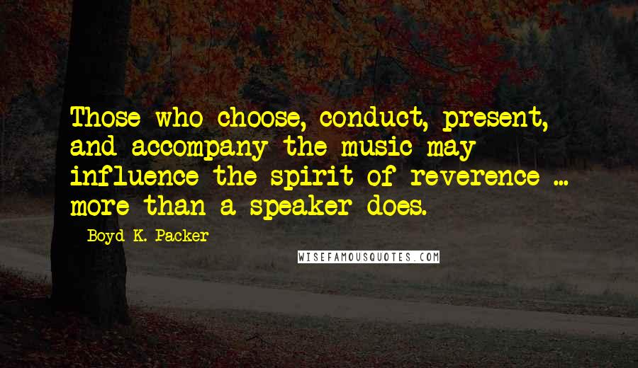 Boyd K. Packer Quotes: Those who choose, conduct, present, and accompany the music may influence the spirit of reverence ... more than a speaker does.