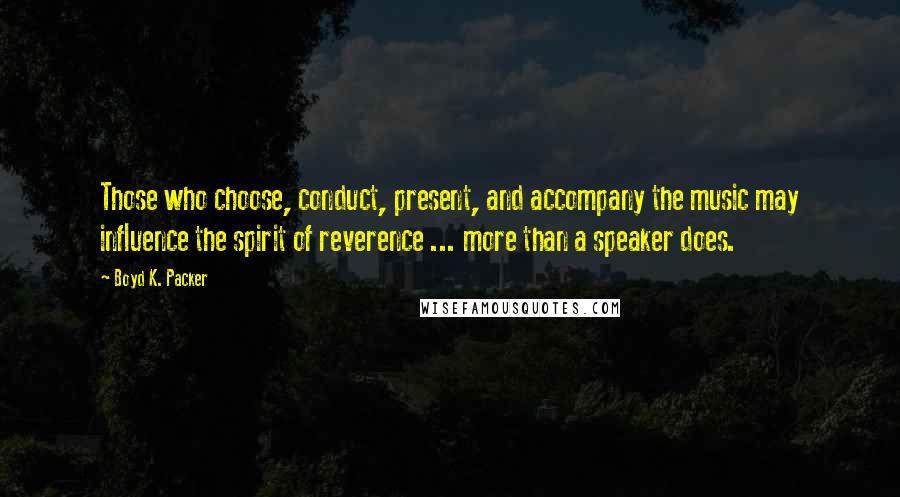 Boyd K. Packer Quotes: Those who choose, conduct, present, and accompany the music may influence the spirit of reverence ... more than a speaker does.