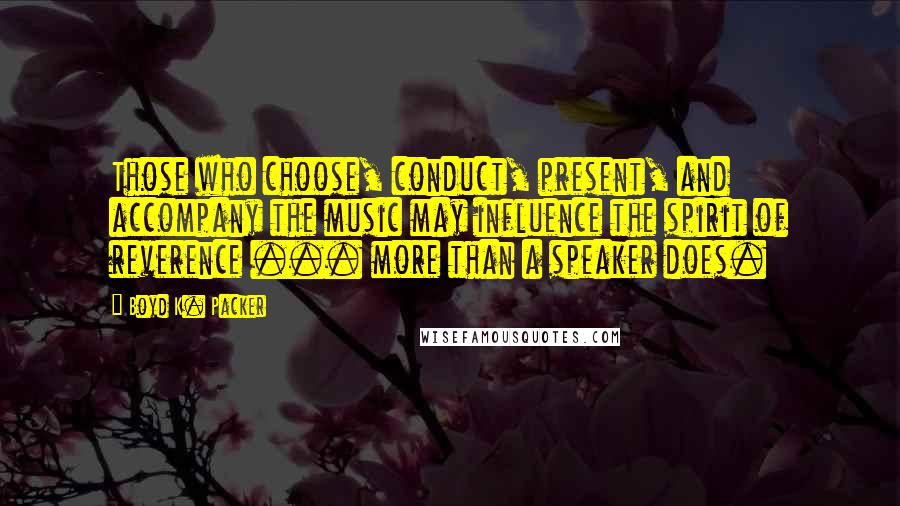 Boyd K. Packer Quotes: Those who choose, conduct, present, and accompany the music may influence the spirit of reverence ... more than a speaker does.