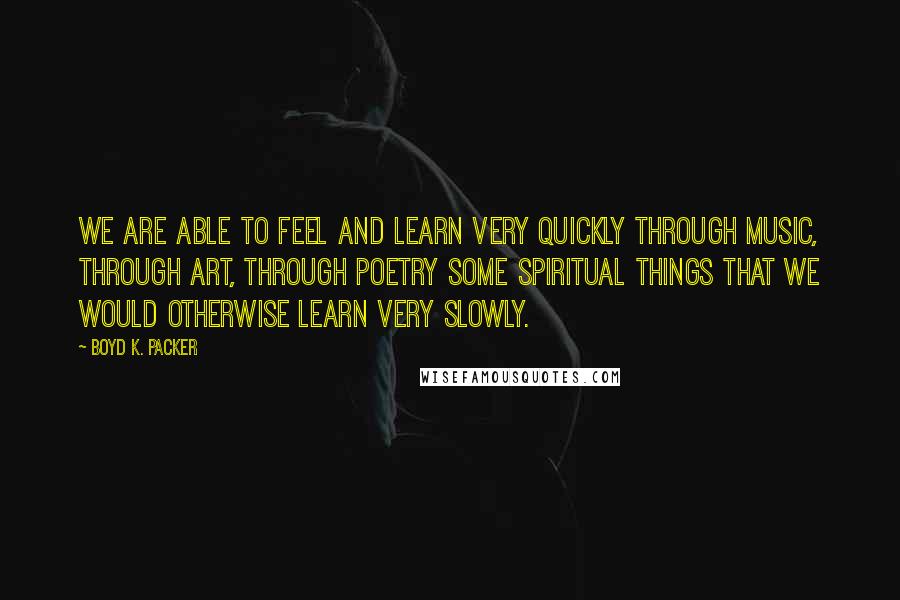 Boyd K. Packer Quotes: We are able to feel and learn very quickly through music, through art, through poetry some spiritual things that we would otherwise learn very slowly.