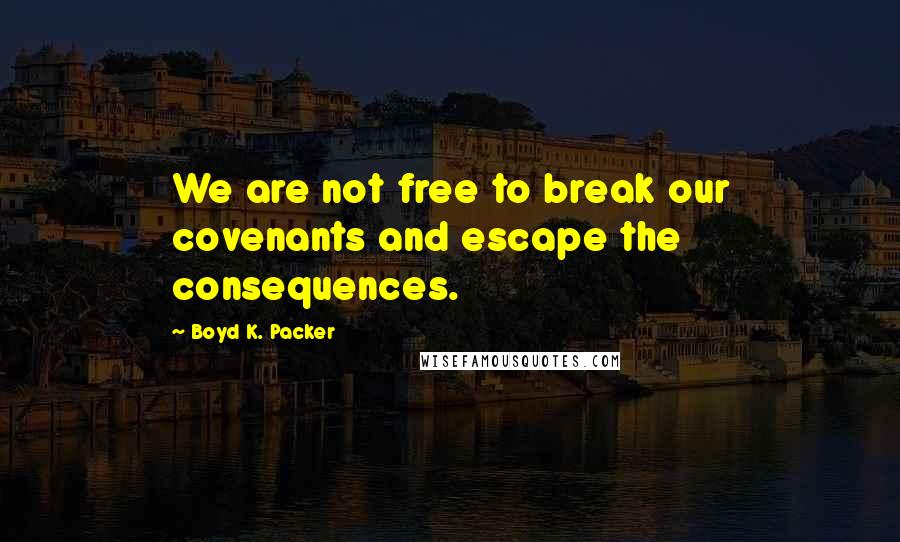 Boyd K. Packer Quotes: We are not free to break our covenants and escape the consequences.