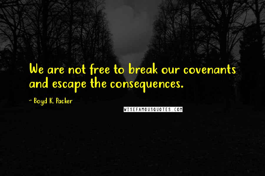 Boyd K. Packer Quotes: We are not free to break our covenants and escape the consequences.