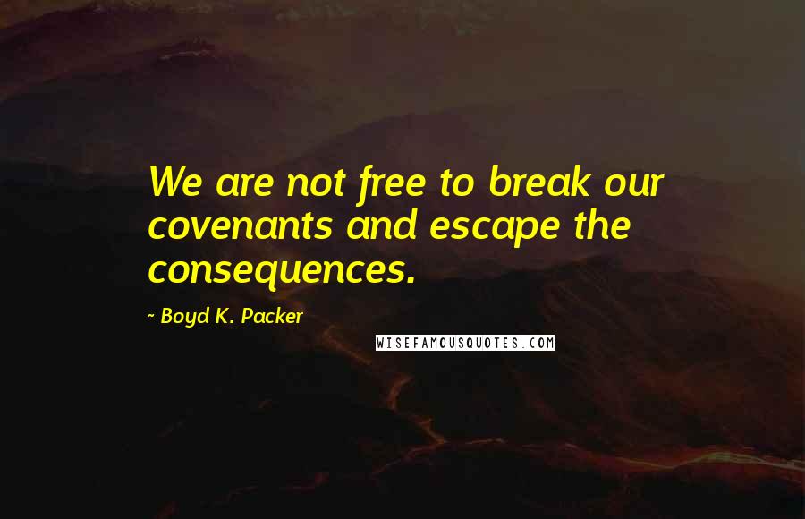 Boyd K. Packer Quotes: We are not free to break our covenants and escape the consequences.