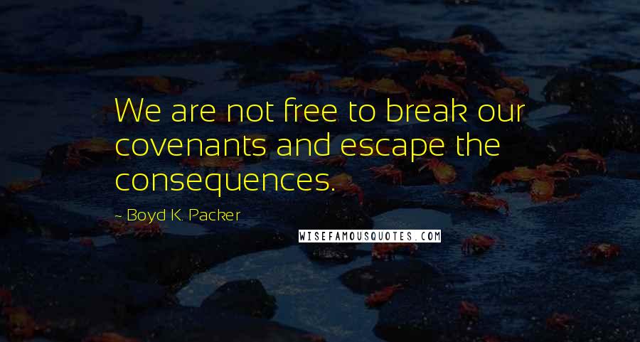 Boyd K. Packer Quotes: We are not free to break our covenants and escape the consequences.