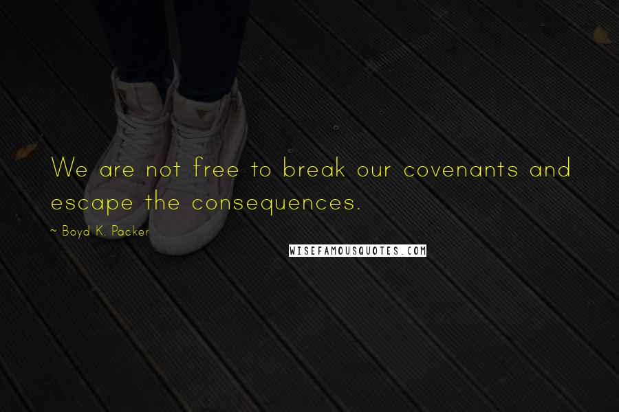 Boyd K. Packer Quotes: We are not free to break our covenants and escape the consequences.